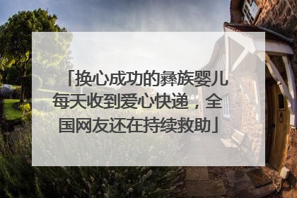 换心成功的彝族婴儿每天收到爱心快递，全国网友还在持续救助