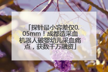 探针最小容差仅0.05mm！成都造采血机器人破婴幼儿采血痛点，获数千万融资