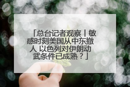 总台记者观察丨敏感时刻美国从中东撤人 以色列对伊朗动武条件已成熟？
