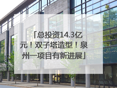 总投资14.3亿元！双子塔造型！泉州一项目有新进展