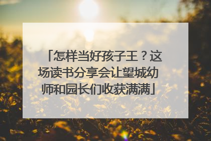 怎样当好孩子王？这场读书分享会让望城幼师和园长们收获满满