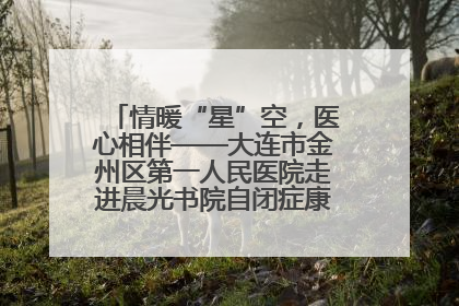 情暖“星”空，医心相伴——大连市金州区第一人民医院走进晨光书院自闭症康复服务中心