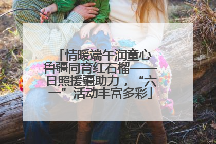 情暖端午润童心 鲁疆同育红石榴——日照援疆助力，“六一”活动丰富多彩