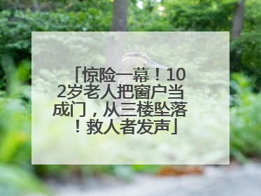 惊险一幕！102岁老人把窗户当成门，从三楼坠落！救人者发声