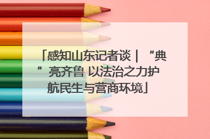 感知山东记者谈｜“典”亮齐鲁 以法治之力护航民生与营商环境