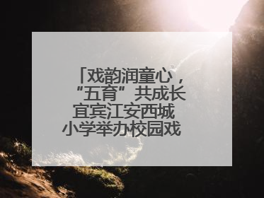 戏韵润童心，“五育”共成长 宜宾江安西城小学举办校园戏剧节展演活动