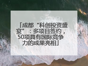 成都“科创投资盛宴”：多项目签约，50项具有国际竞争力的成果亮相