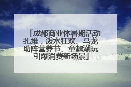 成都商业体暑期活动扎堆，泼水狂欢、马龙助阵营养节、童趣潮玩引爆消费新场景