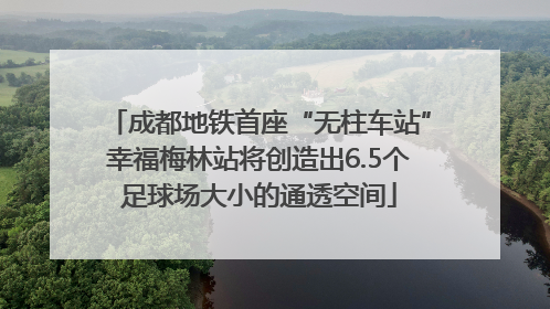 成都地铁首座“无柱车站”幸福梅林站将创造出6.5个足球场大小的通透空间