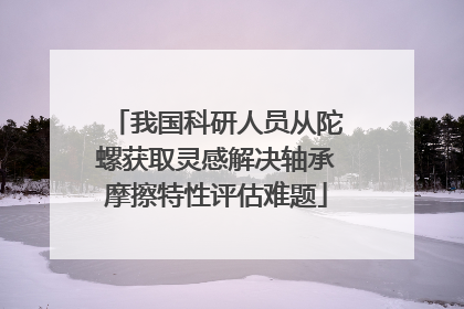我国科研人员从陀螺获取灵感解决轴承摩擦特性评估难题