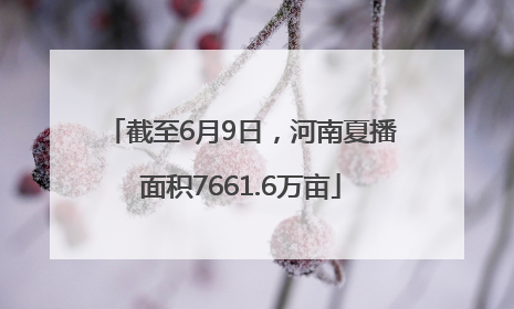 截至6月9日，河南夏播面积7661.6万亩