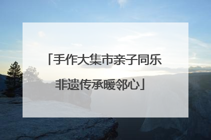 手作大集市亲子同乐 非遗传承暖邻心