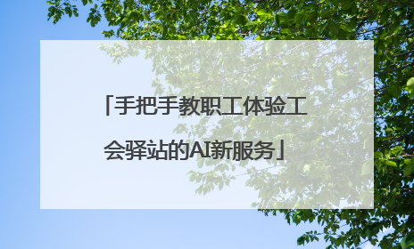 手把手教职工体验工会驿站的AI新服务