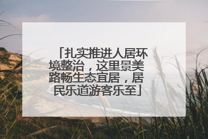 扎实推进人居环境整治，这里景美路畅生态宜居，居民乐道游客乐至