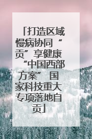 打造区域慢病协同“贡”享健康“中国西部方案” 国家科技重大专项落地自贡