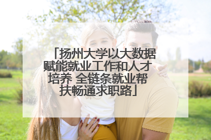 扬州大学以大数据赋能就业工作和人才培养 全链条就业帮扶畅通求职路