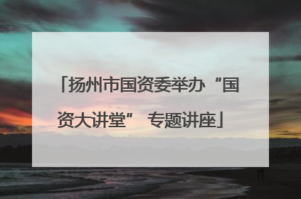 扬州市国资委举办“国资大讲堂” 专题讲座