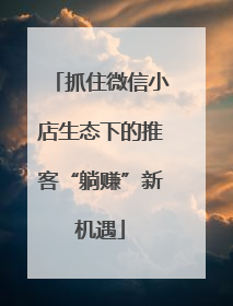 抓住微信小店生态下的推客“躺赚”新机遇
