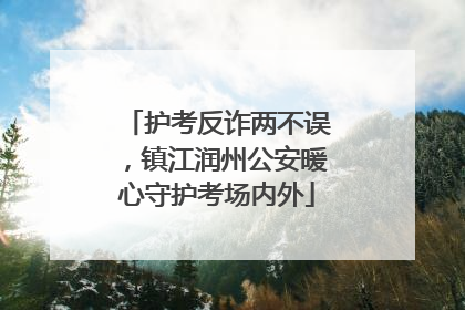 护考反诈两不误，镇江润州公安暖心守护考场内外
