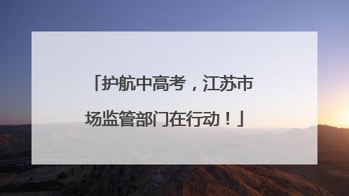 护航中高考，江苏市场监管部门在行动！