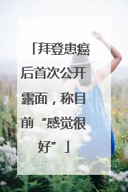 拜登患癌后首次公开露面，称目前“感觉很好”