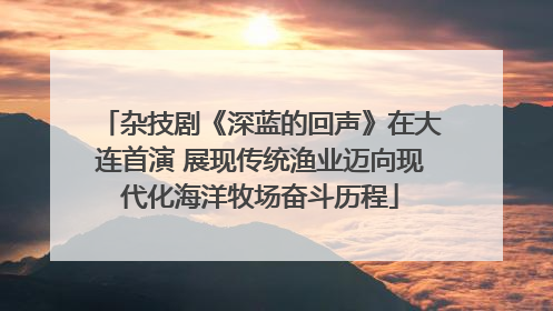 杂技剧《深蓝的回声》在大连首演 展现传统渔业迈向现代化海洋牧场奋斗历程