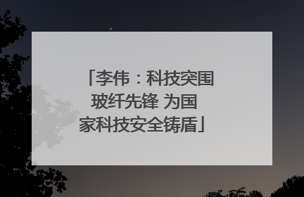 李伟：科技突围 玻纤先锋 为国家科技安全铸盾