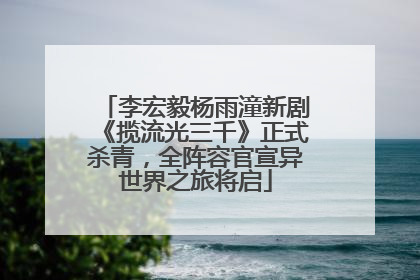 李宏毅杨雨潼新剧《揽流光三千》正式杀青，全阵容官宣异世界之旅将启