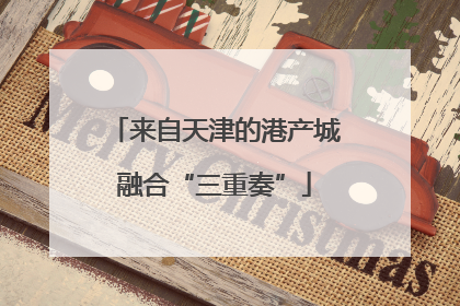 来自天津的港产城融合“三重奏”