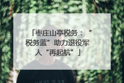 枣庄山亭税务：“税务蓝”助力退役军人“再起航”