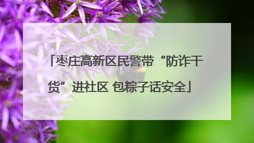 枣庄高新区民警带“防诈干货”进社区 包粽子话安全