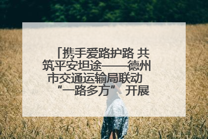 携手爱路护路 共筑平安坦途——德州市交通运输局联动 “一路多方” 开展路政宣传月活动