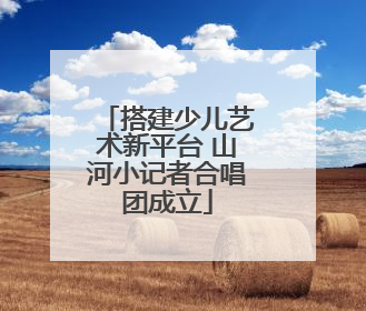 搭建少儿艺术新平台 山河小记者合唱团成立