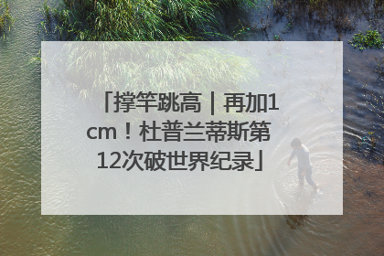 撑竿跳高｜再加1cm！杜普兰蒂斯第12次破世界纪录