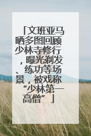 文班亚马晒多图回顾少林寺修行，曝光剃发、练功等场景，被戏称“少林第一高僧”