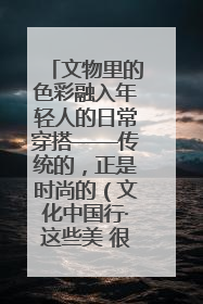 文物里的色彩融入年轻人的日常穿搭——传统的，正是时尚的（文化中国行·这些美 很中国）