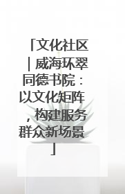 文化社区｜威海环翠同德书院：以文化矩阵，构建服务群众新场景