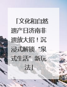 文化和自然遗产日济南非遗放大招！沉浸式解锁“泉式生活”新玩法