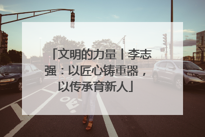 文明的力量丨李志强：以匠心铸重器，以传承育新人