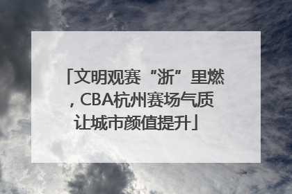文明观赛“浙”里燃，CBA杭州赛场气质让城市颜值提升