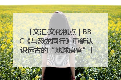 文汇·文化视点｜BBC《与恐龙同行》重新认识远古的“地球房客”