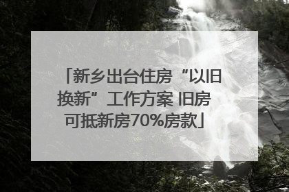 新乡出台住房“以旧换新”工作方案 旧房可抵新房70%房款