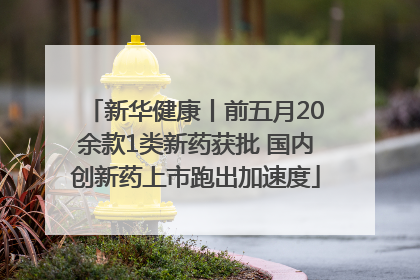 新华健康丨前五月20余款1类新药获批 国内创新药上市跑出加速度