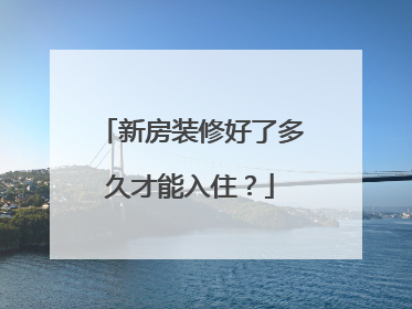新房装修好了多久才能入住？