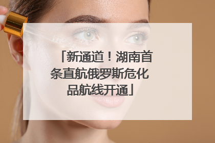 新通道！湖南首条直航俄罗斯危化品航线开通