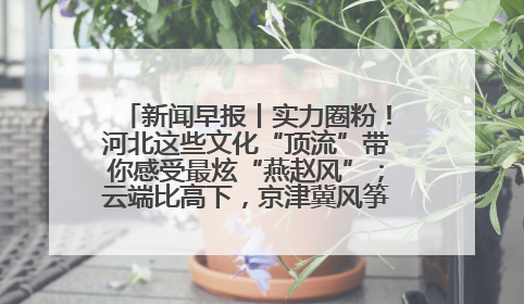 新闻早报丨实力圈粉！河北这些文化“顶流”带你感受最炫“燕赵风”；云端比高下，京津冀风筝高手“花式炫技”>>