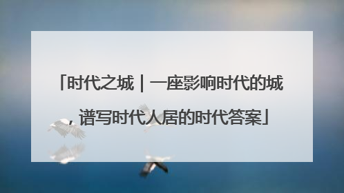 时代之城｜一座影响时代的城，谱写时代人居的时代答案