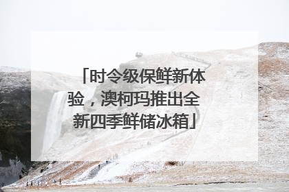 时令级保鲜新体验，澳柯玛推出全新四季鲜储冰箱
