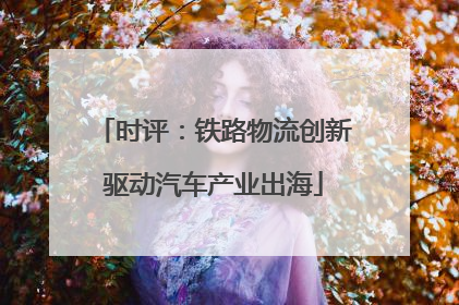 时评：铁路物流创新驱动汽车产业出海