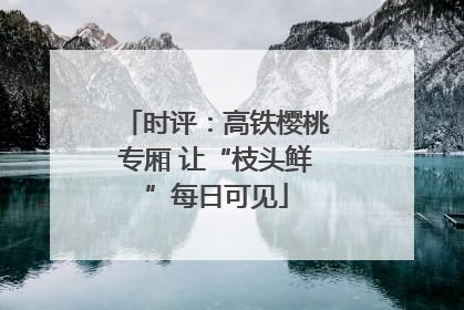 时评：高铁樱桃专厢 让“枝头鲜”每日可见